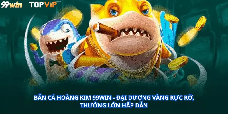 Bắn Cá Hoàng Kim 99Win - Đại Dương Vàng Rực Rỡ, Thưởng Lớn Hấp Dẫn