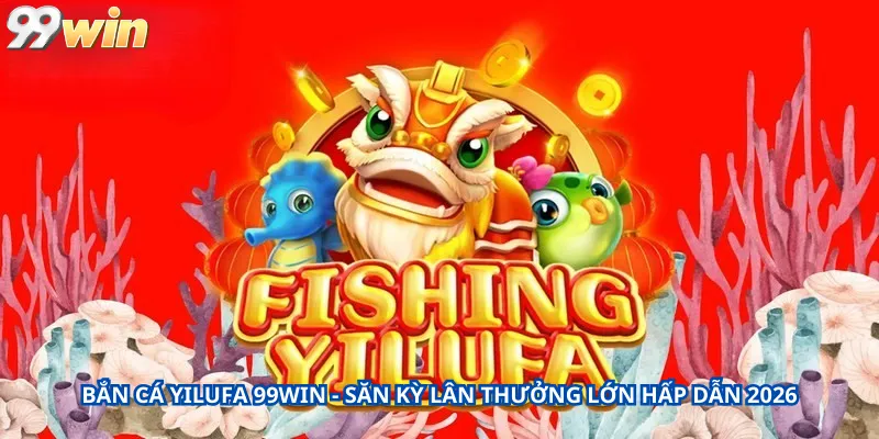 Bắn Cá Yilufa 99Win - Săn Kỳ Lân Thưởng Lớn Hấp Dẫn 2026