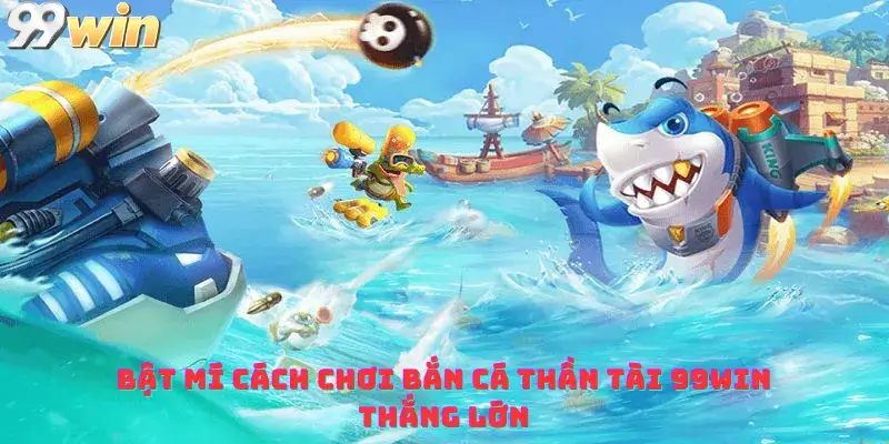 Bật mí cách chơi Bắn Cá Thần Tài 99win Thắng Lớn