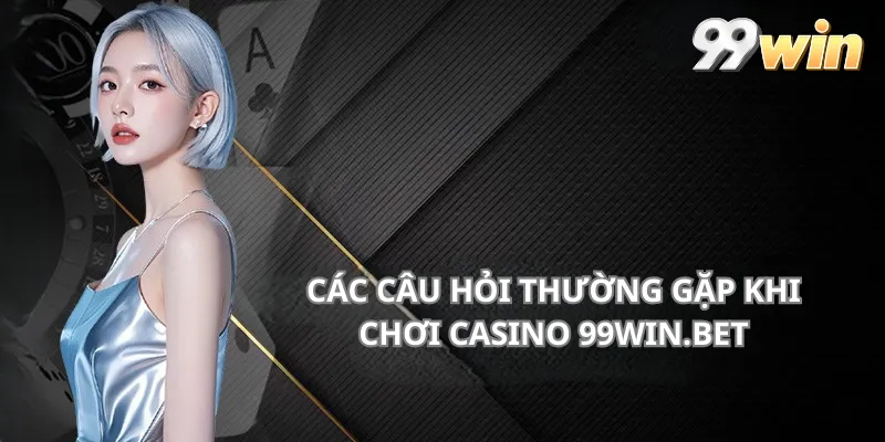 Các câu hỏi thường gặp khi chơi Casino 99win.bet