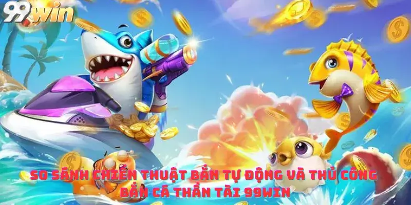 So sánh chiến thuật bắn tự động và thủ công bắn cá thần tài 99win